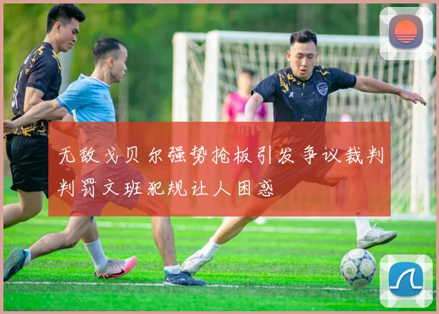无敌戈贝尔强势抢板引发争议裁判判罚文班犯规让人困惑