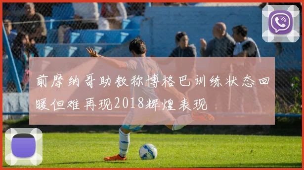 前摩纳哥助教称博格巴训练状态回暖但难再现2018辉煌表现
