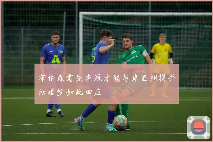 布伦森需先夺冠才能与库里相提并论追梦如此回应