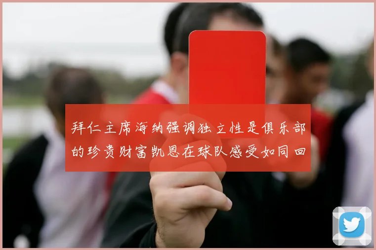 拜仁主席海纳强调独立性是俱乐部的珍贵财富凯恩在球队感受如同回家般自在
