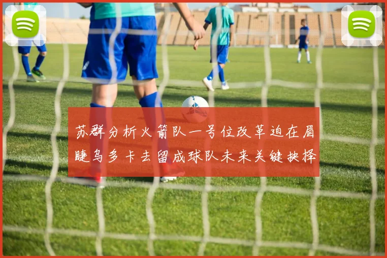 苏群分析火箭队一号位改革迫在眉睫乌多卡去留成球队未来关键抉择