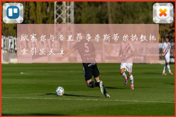 欧塞尔与洛里昂争夺斯蒂尔执教机会引发关注