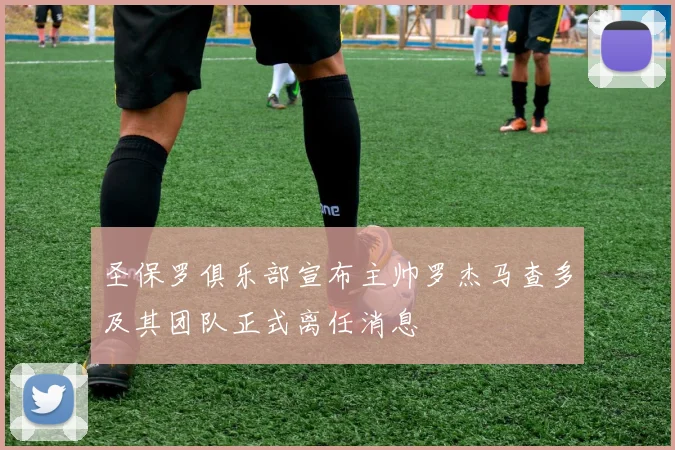 圣保罗俱乐部宣布主帅罗杰马查多及其团队正式离任消息