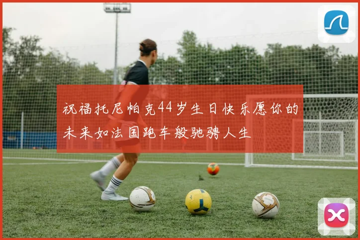 祝福托尼帕克44岁生日快乐愿你的未来如法国跑车般驰骋人生
