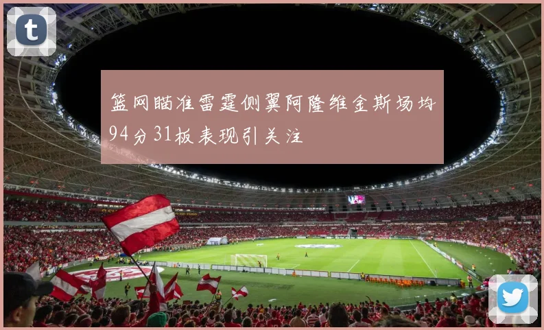 篮网瞄准雷霆侧翼阿隆维金斯场均94分31板表现引关注