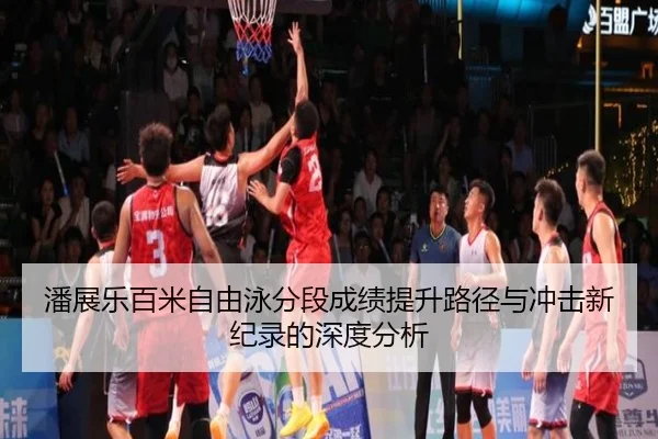 潘展乐百米自由泳分段成绩提升路径与冲击新纪录的深度分析